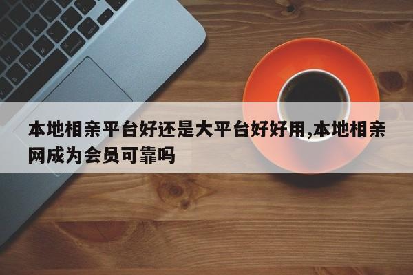本地相亲平台好还是大平台好好用,本地相亲网成为会员可靠吗
