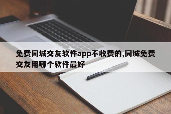 免费同城交友软件app不收费的,同城免费交友用哪个软件最好
