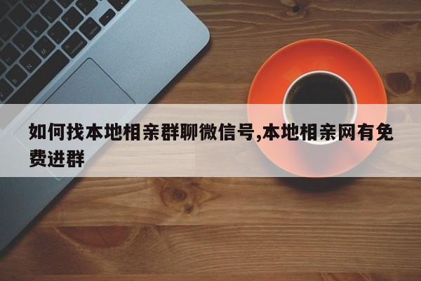 如何找本地相亲群聊微信号,本地相亲网有免费进群