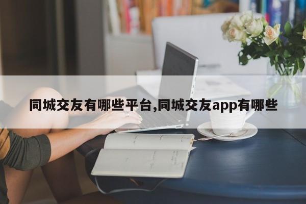 同城交友有哪些平台,同城交友app有哪些