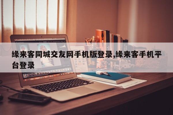 缘来客同城交友网手机版登录,缘来客手机平台登录