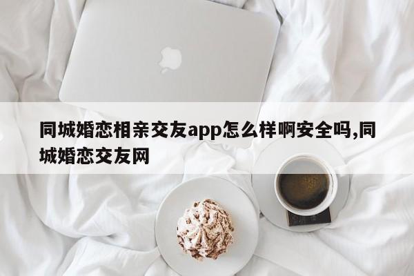 同城婚恋相亲交友app怎么样啊安全吗,同城婚恋交友网