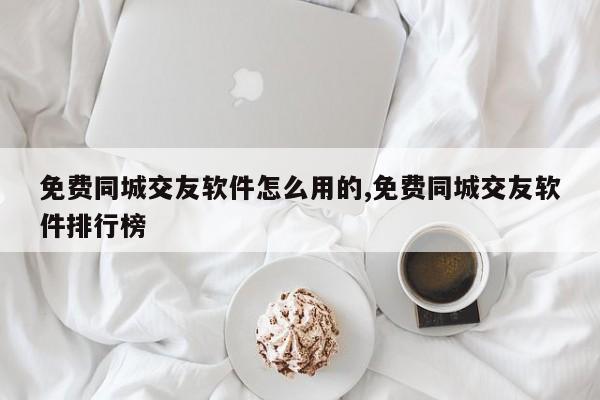 免费同城交友软件怎么用的,免费同城交友软件排行榜
