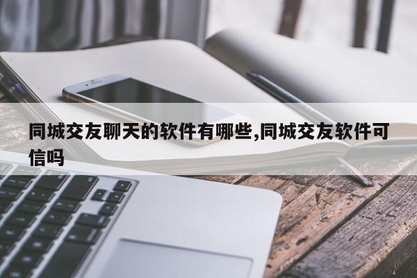 同城交友聊天的软件有哪些,同城交友软件可信吗