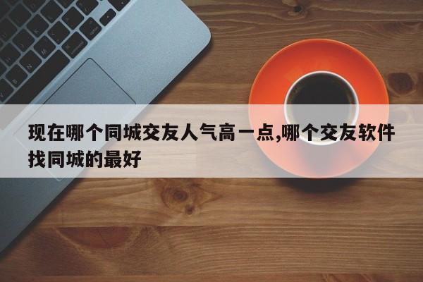 现在哪个同城交友人气高一点,哪个交友软件找同城的最好