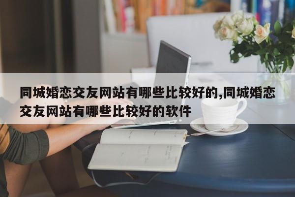 同城婚恋交友网站有哪些比较好的,同城婚恋交友网站有哪些比较好的软件