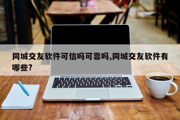 同城交友软件可信吗可靠吗,同城交友软件有哪些?