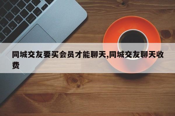 同城交友要买会员才能聊天,同城交友聊天收费