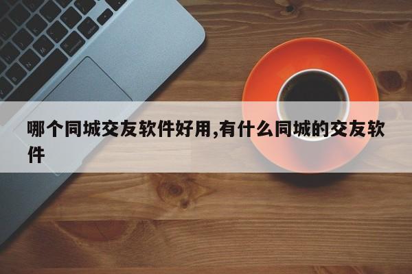 哪个同城交友软件好用,有什么同城的交友软件